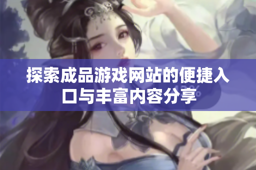 探索成品游戏网站的便捷入口与丰富内容分享