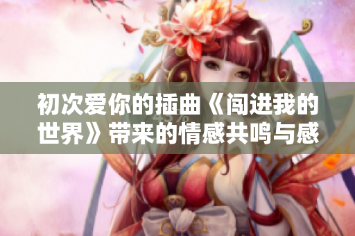 初次爱你的插曲《闯进我的世界》带来的情感共鸣与感动