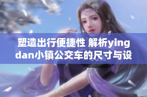 塑造出行便捷性 解析yingdan小镇公交车的尺寸与设计