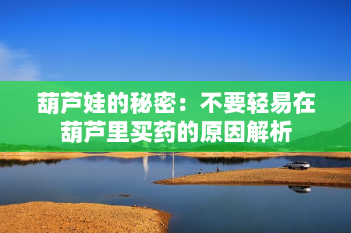 葫芦娃的秘密：不要轻易在葫芦里买药的原因解析