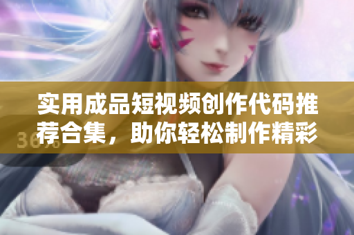 实用成品短视频创作代码推荐合集，助你轻松制作精彩视频