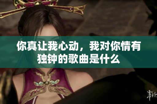 你真让我心动，我对你情有独钟的歌曲是什么