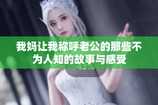 我妈让我称呼老公的那些不为人知的故事与感受