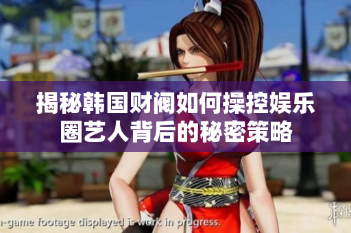 揭秘韩国财阀如何操控娱乐圈艺人背后的秘密策略