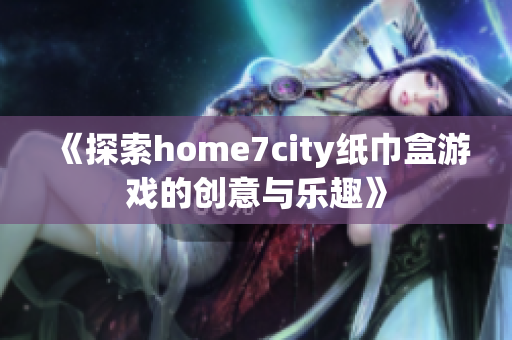 《探索home7city纸巾盒游戏的创意与乐趣》