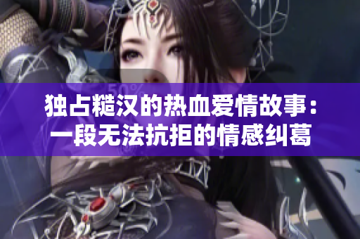 独占糙汉的热血爱情故事：一段无法抗拒的情感纠葛