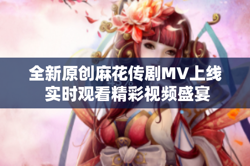 全新原创麻花传剧MV上线 实时观看精彩视频盛宴