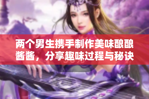 两个男生携手制作美味酿酿酱酱，分享趣味过程与秘诀