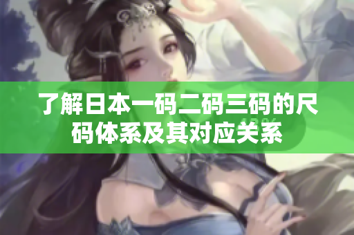 了解日本一码二码三码的尺码体系及其对应关系