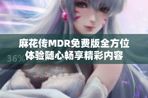 麻花传MDR免费版全方位体验随心畅享精彩内容