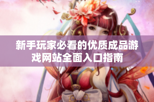 新手玩家必看的优质成品游戏网站全面入口指南