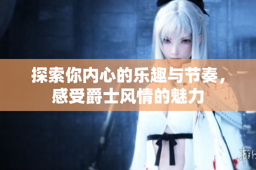 探索你内心的乐趣与节奏，感受爵士风情的魅力