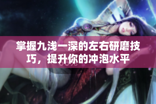 掌握九浅一深的左右研磨技巧，提升你的冲泡水平