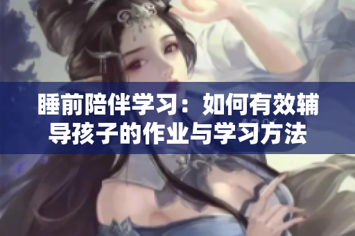 睡前陪伴学习：如何有效辅导孩子的作业与学习方法