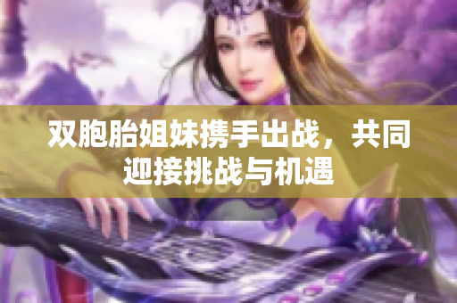 双胞胎姐妹携手出战，共同迎接挑战与机遇