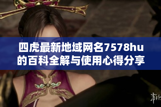 四虎最新地域网名7578hu的百科全解与使用心得分享