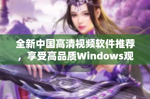 全新中国高清视频软件推荐，享受高品质Windows观看体验