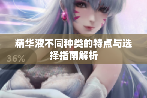 精华液不同种类的特点与选择指南解析