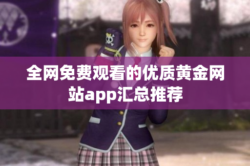 全网免费观看的优质黄金网站app汇总推荐