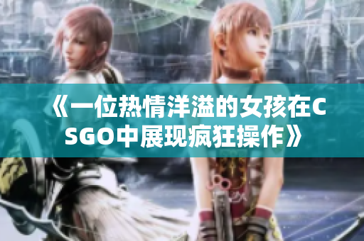《一位热情洋溢的女孩在CSGO中展现疯狂操作》