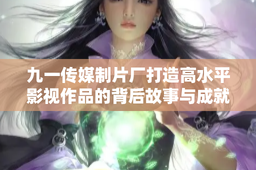 九一传媒制片厂打造高水平影视作品的背后故事与成就分析