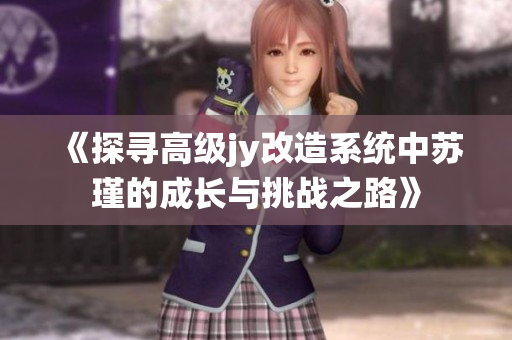 《探寻高级jy改造系统中苏瑾的成长与挑战之路》