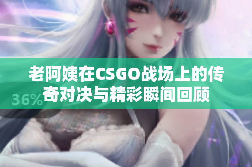 老阿姨在CSGO战场上的传奇对决与精彩瞬间回顾