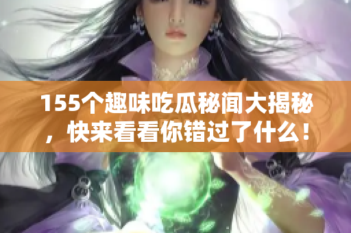 155个趣味吃瓜秘闻大揭秘，快来看看你错过了什么！