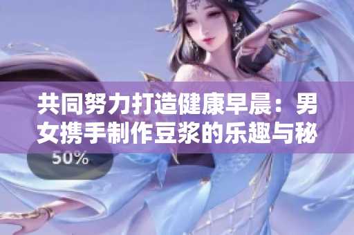 共同努力打造健康早晨：男女携手制作豆浆的乐趣与秘笈