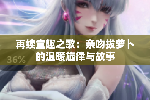 再续童趣之歌：亲吻拔萝卜的温暖旋律与故事