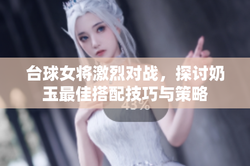 台球女将激烈对战，探讨奶玉最佳搭配技巧与策略