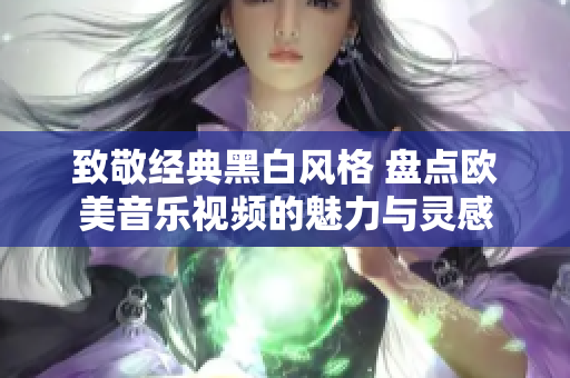 致敬经典黑白风格 盘点欧美音乐视频的魅力与灵感