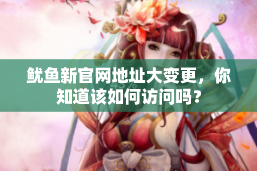 鱿鱼新官网地址大变更，你知道该如何访问吗？