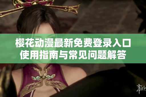 樱花动漫最新免费登录入口使用指南与常见问题解答