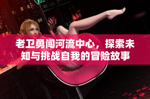老卫勇闯河流中心，探索未知与挑战自我的冒险故事