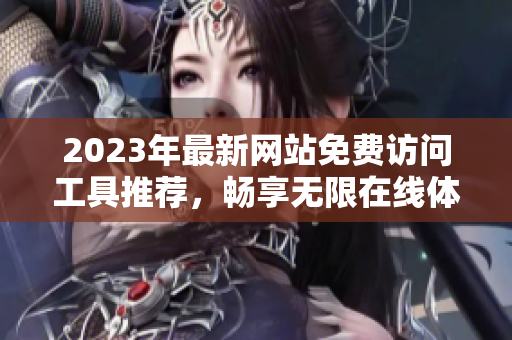 2023年最新网站免费访问工具推荐，畅享无限在线体验