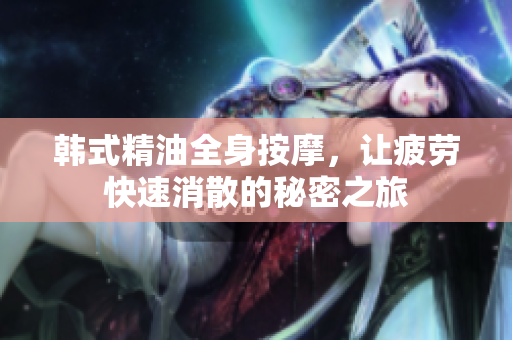 韩式精油全身按摩，让疲劳快速消散的秘密之旅