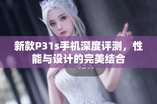 新款P31s手机深度评测，性能与设计的完美结合