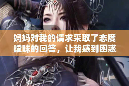 妈妈对我的请求采取了态度暧昧的回答，让我感到困惑