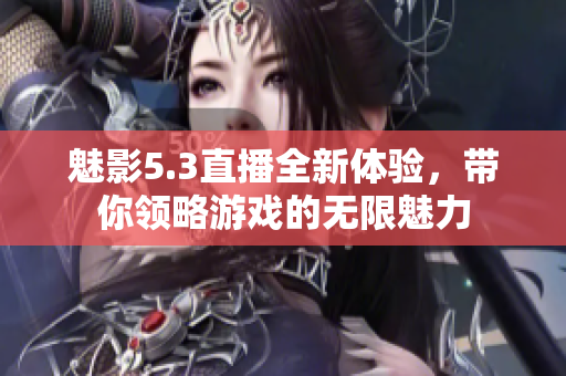魅影5.3直播全新体验，带你领略游戏的无限魅力