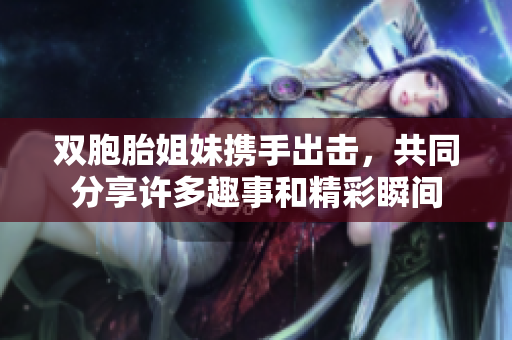 双胞胎姐妹携手出击，共同分享许多趣事和精彩瞬间