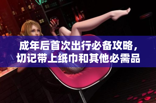 成年后首次出行必备攻略，切记带上纸巾和其他必需品
