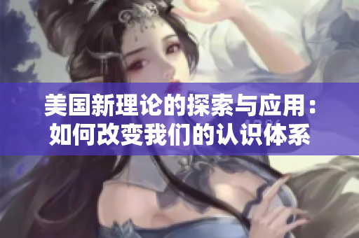 美国新理论的探索与应用：如何改变我们的认识体系
