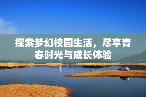 探索梦幻校园生活，尽享青春时光与成长体验