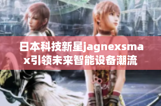 日本科技新星jagnexsmax引领未来智能设备潮流