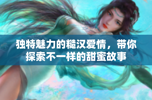 独特魅力的糙汉爱情，带你探索不一样的甜蜜故事
