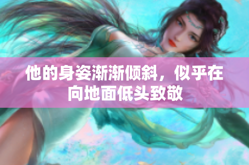 他的身姿渐渐倾斜，似乎在向地面低头致敬