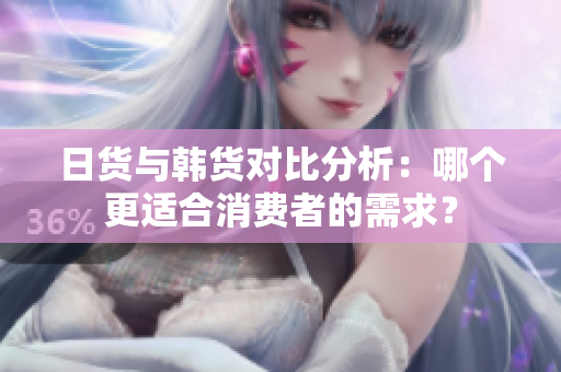 日货与韩货对比分析：哪个更适合消费者的需求？