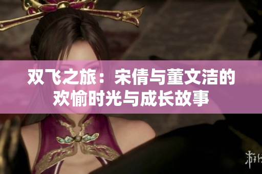 双飞之旅：宋倩与董文洁的欢愉时光与成长故事