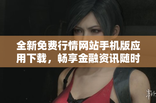 全新免费行情网站手机版应用下载，畅享金融资讯随时掌握